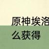 原神埃洛伊怎么获得　原神埃洛伊怎么获得
