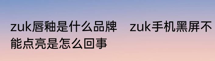zuk唇釉是什么品牌　zuk手机黑屏不能点亮是怎么回事