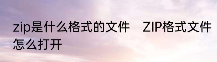 zip是什么格式的文件　ZIP格式文件怎么打开