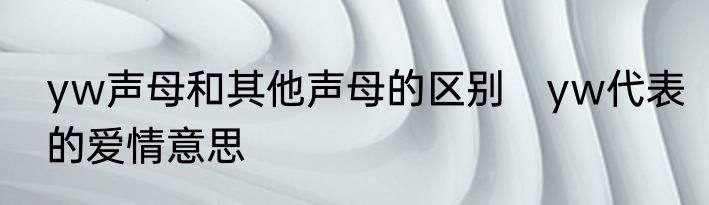 yw声母和其他声母的区别　yw代表的爱情意思