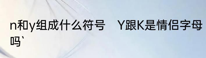 n和y组成什么符号　Y跟K是情侣字母吗`