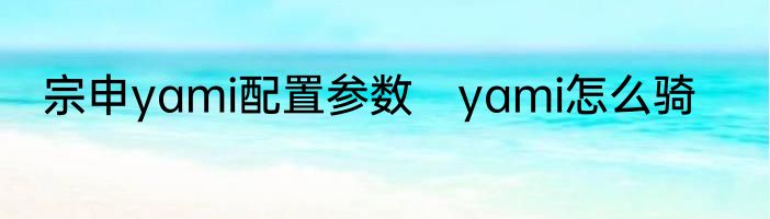 宗申yami配置参数　yami怎么骑
