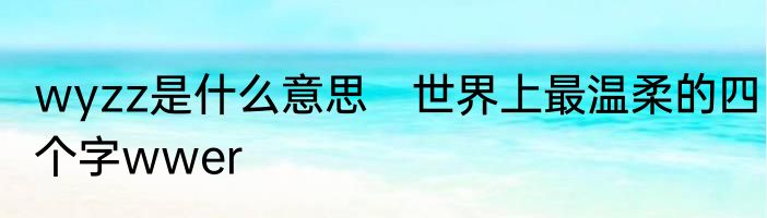 wyzz是什么意思　世界上最温柔的四个字wwer