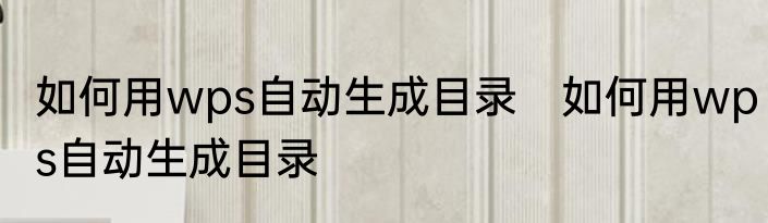 如何用wps自动生成目录　如何用wps自动生成目录