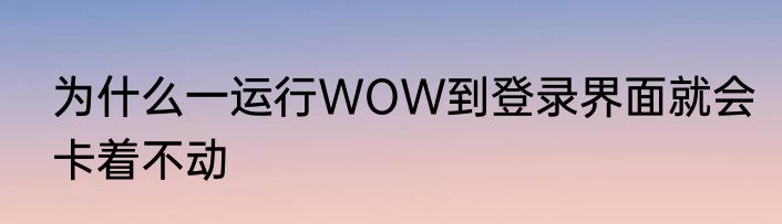 为什么一运行WOW到登录界面就会卡着不动