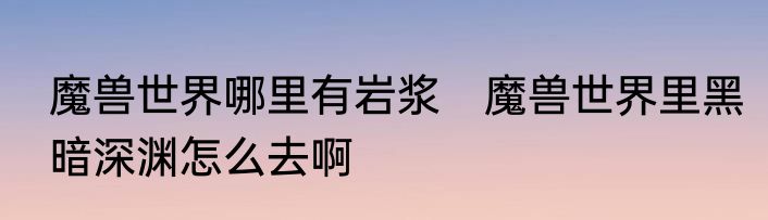 魔兽世界哪里有岩浆　魔兽世界里黑暗深渊怎么去啊