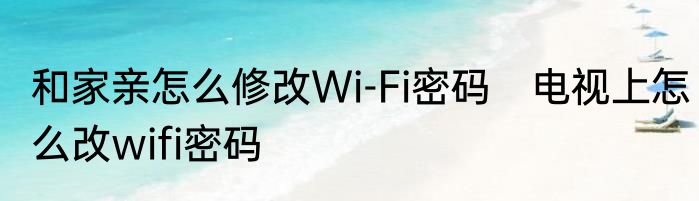 和家亲怎么修改Wi-Fi密码　电视上怎么改wifi密码