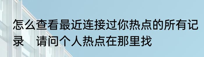 怎么查看最近连接过你热点的所有记录　请问个人热点在那里找
