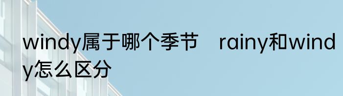 windy属于哪个季节　rainy和windy怎么区分