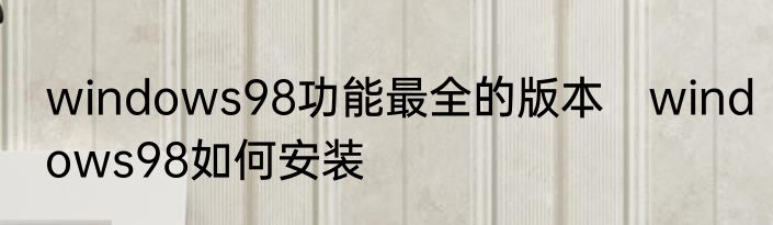 windows98功能最全的版本　windows98如何安装