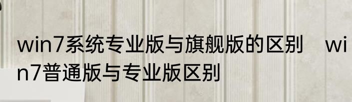 win7系统专业版与旗舰版的区别　win7普通版与专业版区别