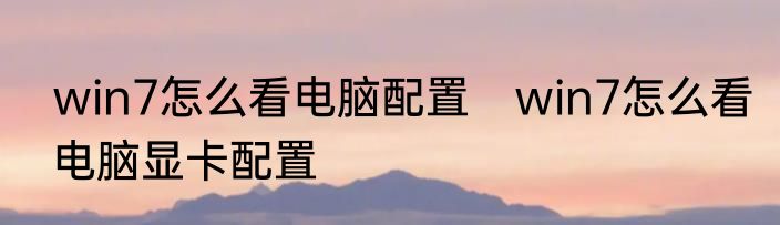 win7怎么看电脑配置　win7怎么看电脑显卡配置