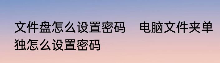 文件盘怎么设置密码　电脑文件夹单独怎么设置密码