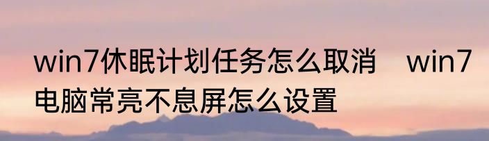 win7休眠计划任务怎么取消　win7电脑常亮不息屏怎么设置