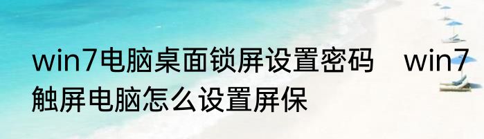 win7电脑桌面锁屏设置密码　win7触屏电脑怎么设置屏保