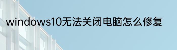windows10无法关闭电脑怎么修复