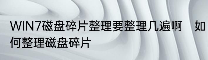WIN7磁盘碎片整理要整理几遍啊　如何整理磁盘碎片