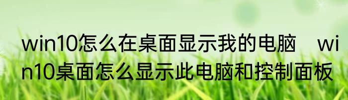 win10怎么在桌面显示我的电脑　win10桌面怎么显示此电脑和控制面板