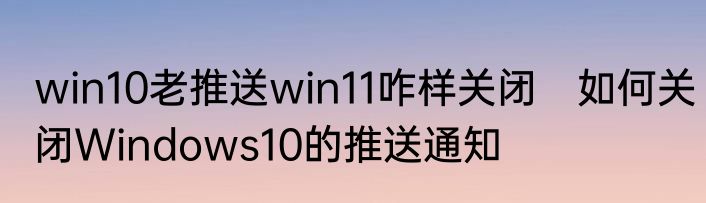 win10老推送win11咋样关闭　如何关闭Windows10的推送通知