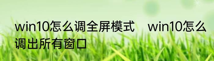 win10怎么调全屏模式　win10怎么调出所有窗口