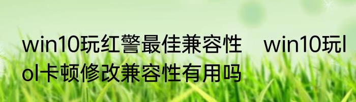 win10玩红警最佳兼容性　win10玩lol卡顿修改兼容性有用吗