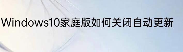 Windows10家庭版如何关闭自动更新