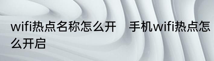 wifi热点名称怎么开　手机wifi热点怎么开启
