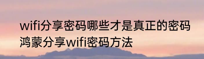wifi分享密码哪些才是真正的密码　鸿蒙分享wifi密码方法