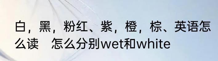 白，黑，粉红、紫，橙，棕、英语怎么读　怎么分别wet和white