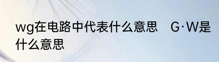 wg在电路中代表什么意思　G·W是什么意思