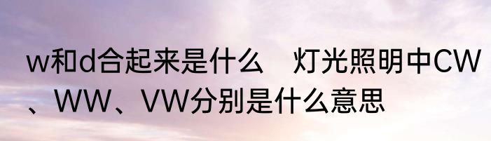 w和d合起来是什么　灯光照明中CW、WW、VW分别是什么意思