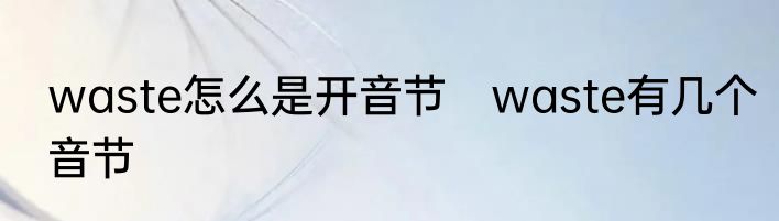 waste怎么是开音节　waste有几个音节