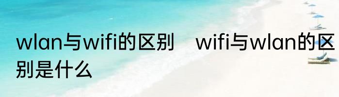 wlan与wifi的区别　wifi与wlan的区别是什么
