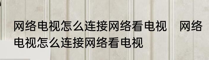 网络电视怎么连接网络看电视　网络电视怎么连接网络看电视