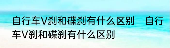 自行车V刹和碟刹有什么区别　自行车V刹和碟刹有什么区别