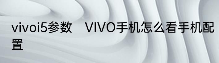 vivoi5参数　VIVO手机怎么看手机配置