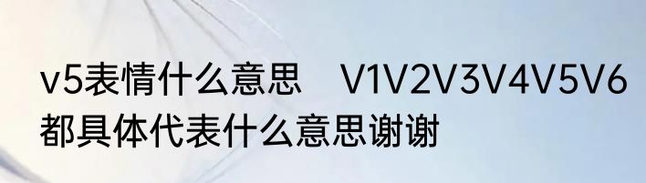 v5表情什么意思　V1V2V3V4V5V6都具体代表什么意思谢谢