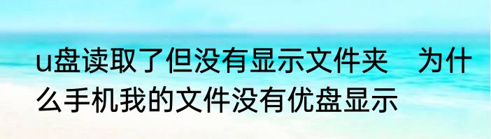 u盘读取了但没有显示文件夹　为什么手机我的文件没有优盘显示