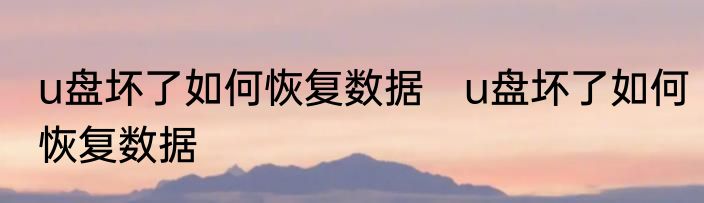 u盘坏了如何恢复数据　u盘坏了如何恢复数据