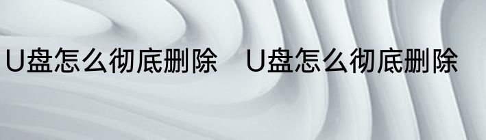 U盘怎么彻底删除　U盘怎么彻底删除
