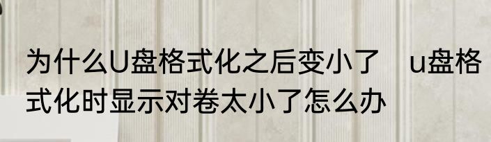 为什么U盘格式化之后变小了　u盘格式化时显示对卷太小了怎么办