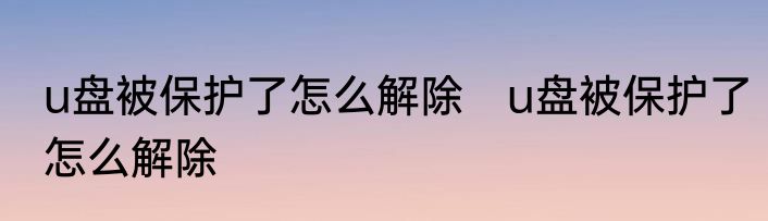 u盘被保护了怎么解除　u盘被保护了怎么解除