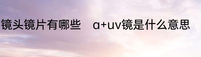 镜头镜片有哪些　a+uv镜是什么意思