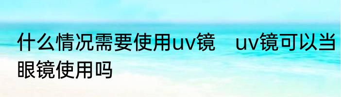 什么情况需要使用uv镜　uv镜可以当眼镜使用吗