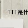 TTT是什么意思　ttt是什么意思