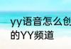 yy语音怎么创建频道　怎么创建自己的YY频道