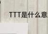 TTT是什么意思　ttt是什么意思