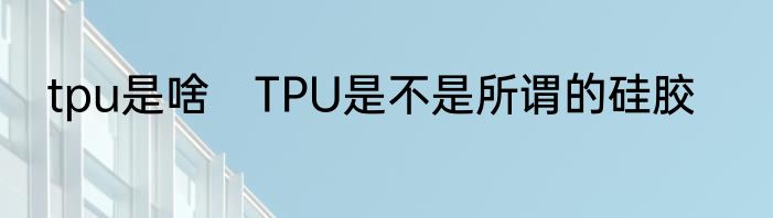 tpu是啥　TPU是不是所谓的硅胶