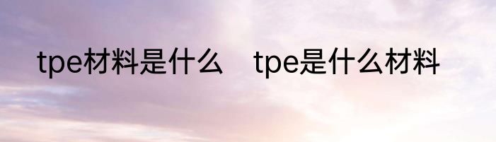 tpe材料是什么　tpe是什么材料