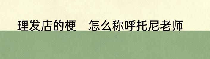 理发店的梗　怎么称呼托尼老师